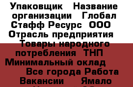 Упаковщик › Название организации ­ Глобал Стафф Ресурс, ООО › Отрасль предприятия ­ Товары народного потребления (ТНП) › Минимальный оклад ­ 45 000 - Все города Работа » Вакансии   . Ямало-Ненецкий АО,Муравленко г.